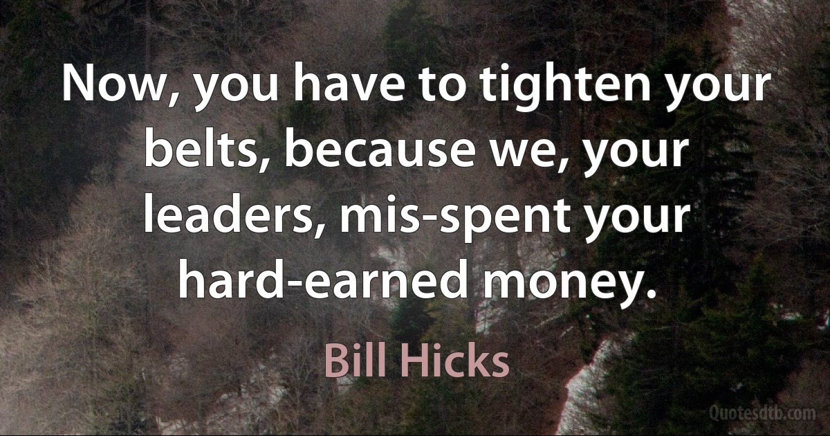 Now, you have to tighten your belts, because we, your leaders, mis-spent your hard-earned money. (Bill Hicks)