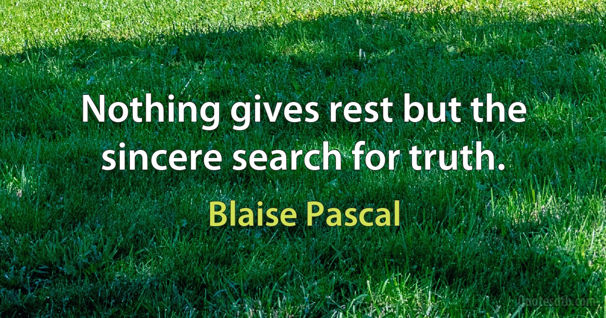 Nothing gives rest but the sincere search for truth. (Blaise Pascal)