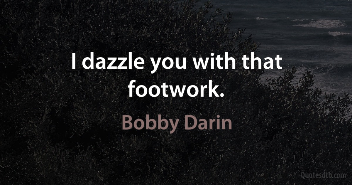 I dazzle you with that footwork. (Bobby Darin)