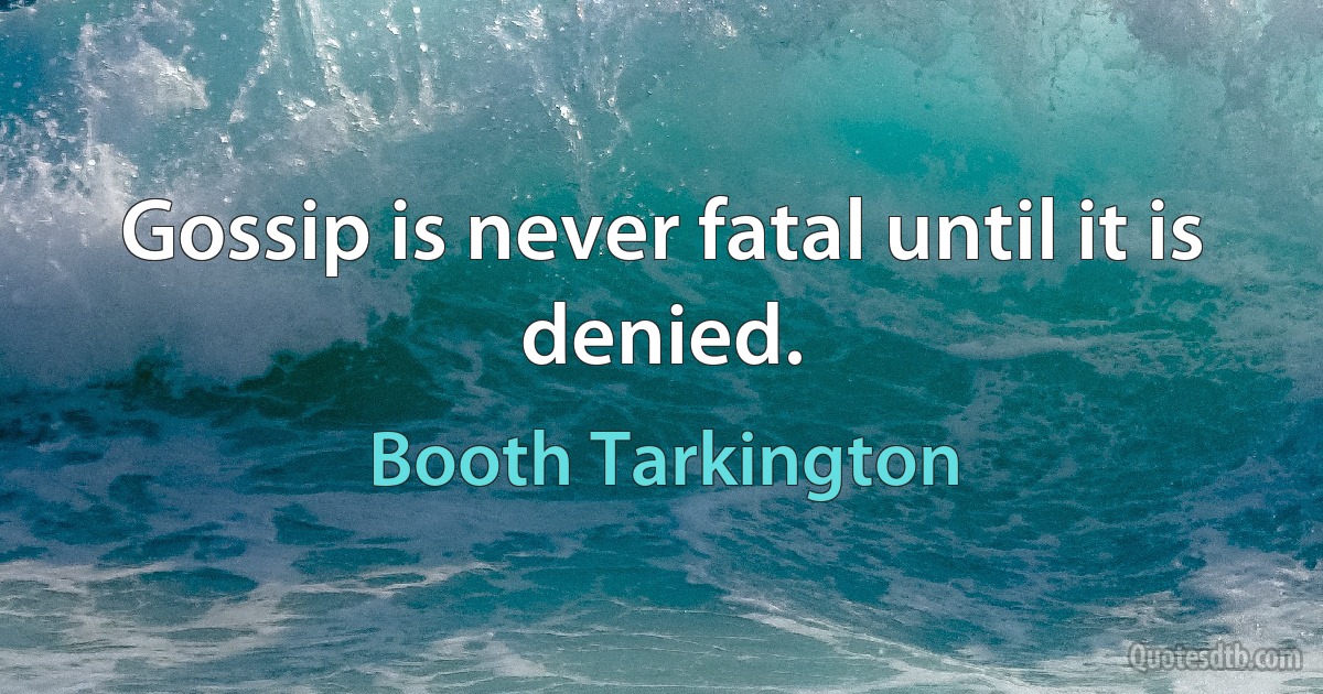 Gossip is never fatal until it is denied. (Booth Tarkington)