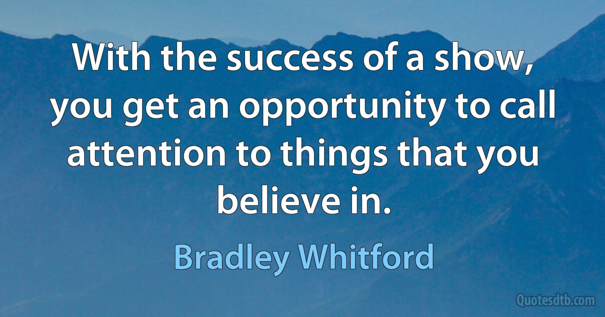 With the success of a show, you get an opportunity to call attention to things that you believe in. (Bradley Whitford)