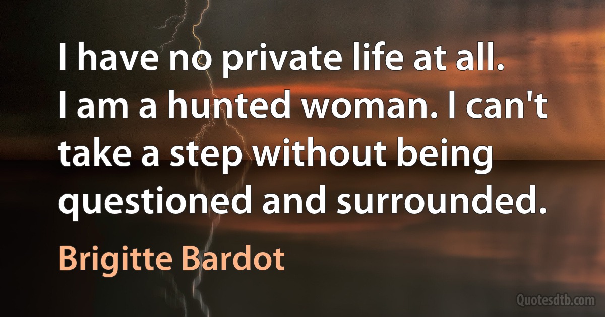 I have no private life at all. I am a hunted woman. I can't take a step without being questioned and surrounded. (Brigitte Bardot)