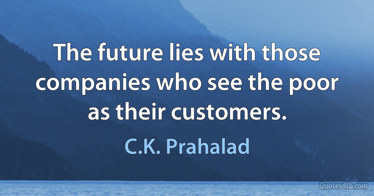 The future lies with those companies who see the poor as their customers. (C.K. Prahalad)