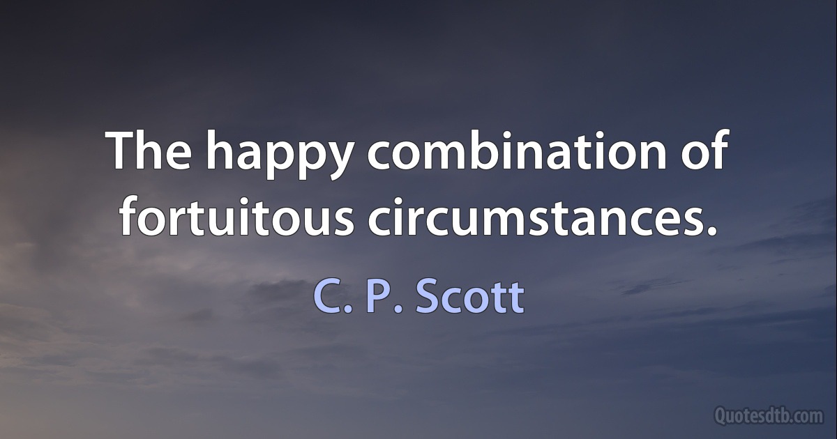 The happy combination of fortuitous circumstances. (C. P. Scott)