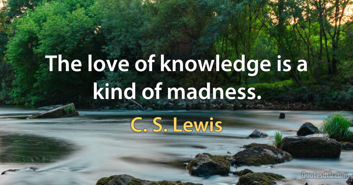 The love of knowledge is a kind of madness. (C. S. Lewis)