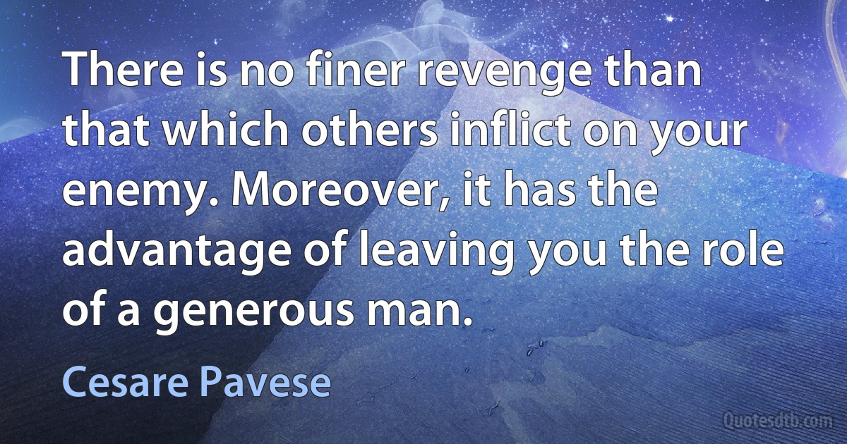 There is no finer revenge than that which others inflict on your enemy. Moreover, it has the advantage of leaving you the role of a generous man. (Cesare Pavese)