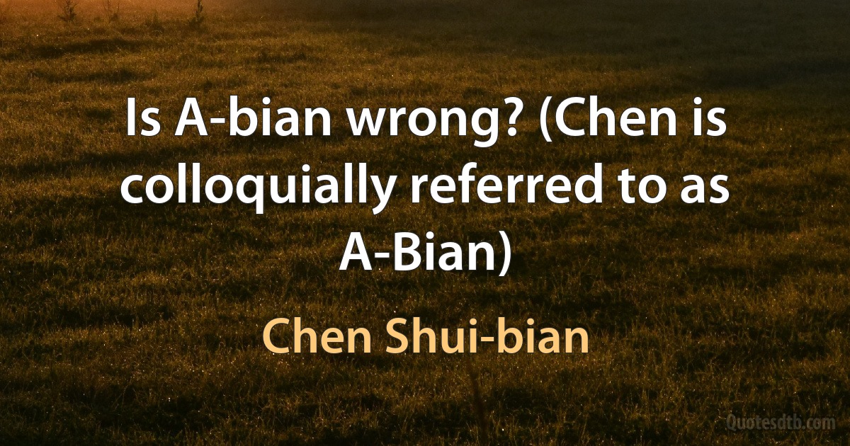 Is A-bian wrong? (Chen is colloquially referred to as A-Bian) (Chen Shui-bian)