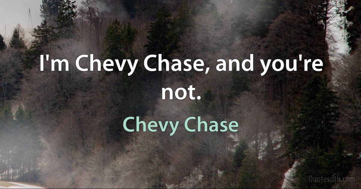 I'm Chevy Chase, and you're not. (Chevy Chase)