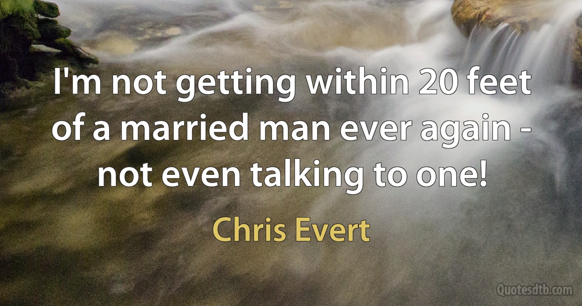 I'm not getting within 20 feet of a married man ever again - not even talking to one! (Chris Evert)