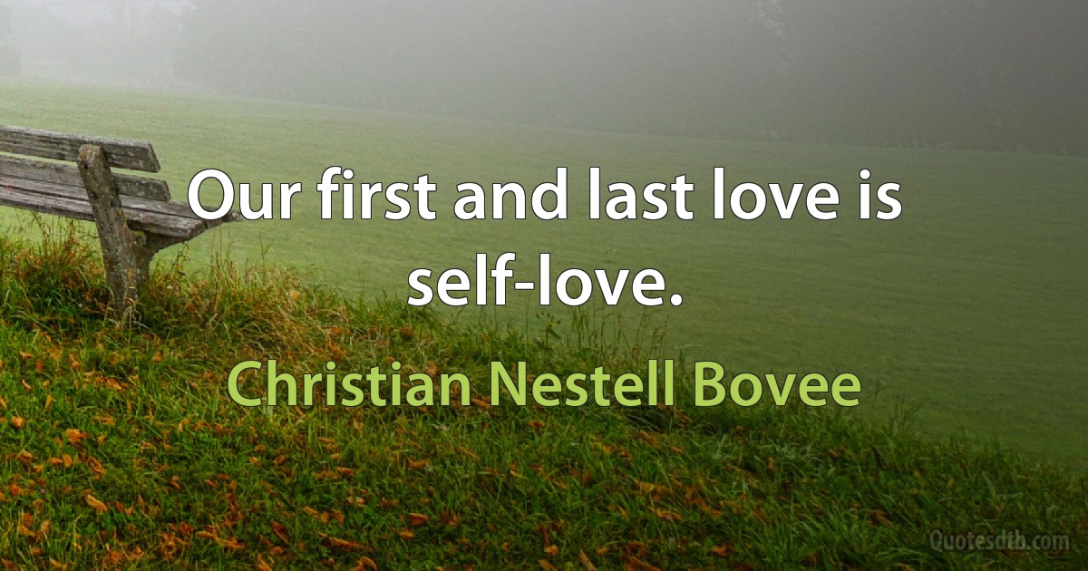 Our first and last love is self-love. (Christian Nestell Bovee)