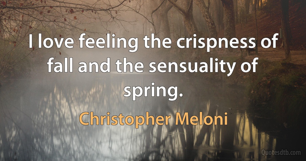 I love feeling the crispness of fall and the sensuality of spring. (Christopher Meloni)