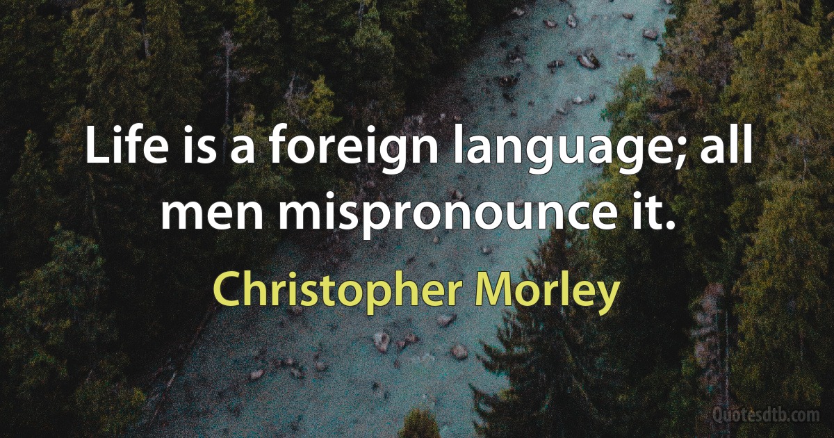 Life is a foreign language; all men mispronounce it. (Christopher Morley)