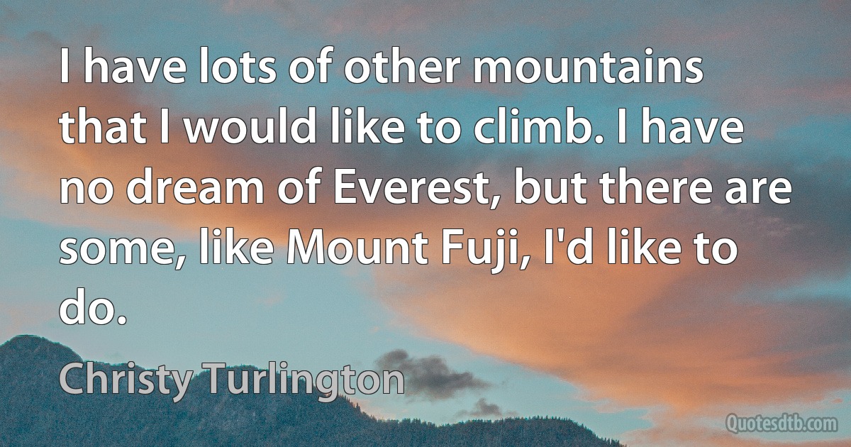 I have lots of other mountains that I would like to climb. I have no dream of Everest, but there are some, like Mount Fuji, I'd like to do. (Christy Turlington)