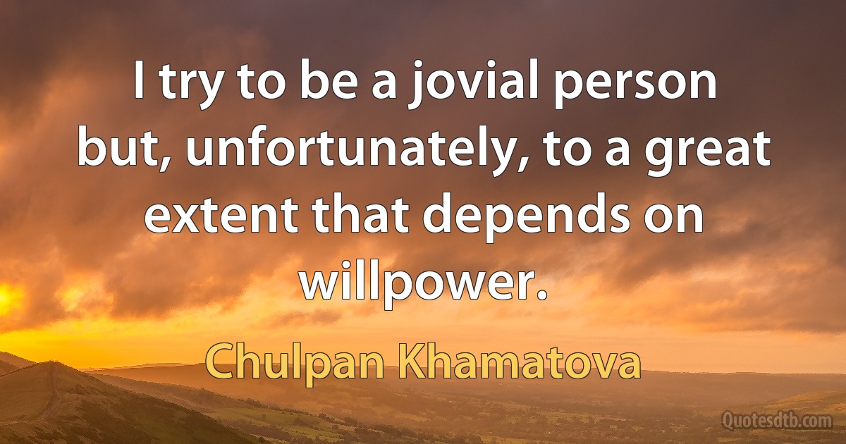 I try to be a jovial person but, unfortunately, to a great extent that depends on willpower. (Chulpan Khamatova)