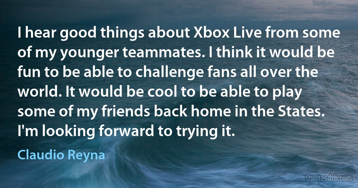 I hear good things about Xbox Live from some of my younger teammates. I think it would be fun to be able to challenge fans all over the world. It would be cool to be able to play some of my friends back home in the States. I'm looking forward to trying it. (Claudio Reyna)