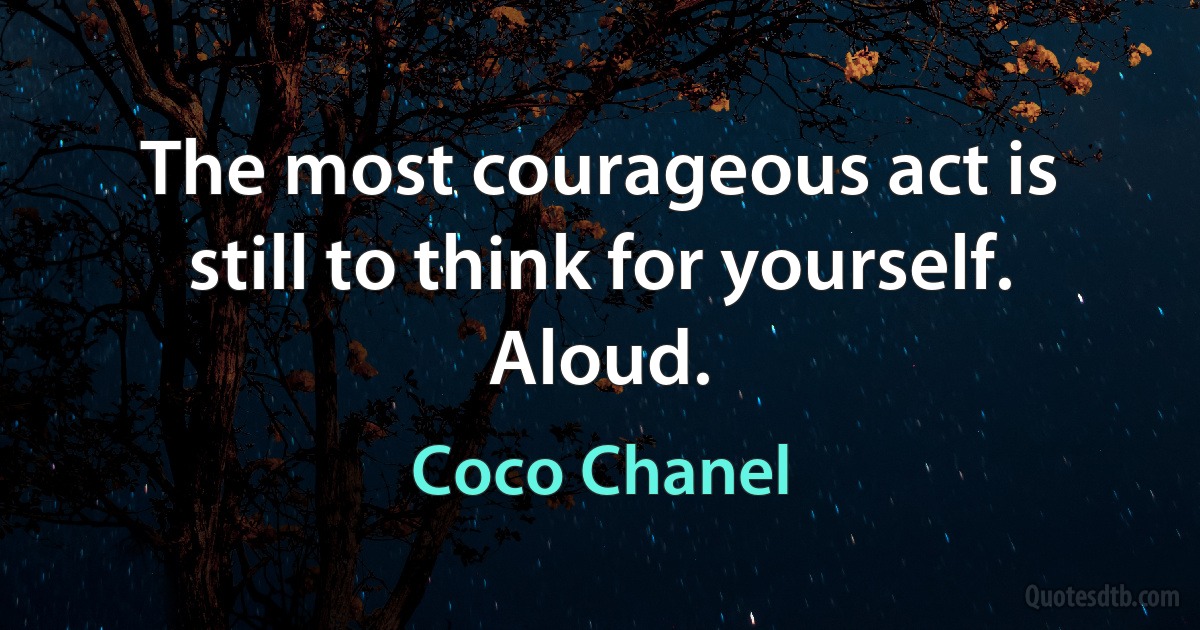 The most courageous act is still to think for yourself. Aloud. (Coco Chanel)