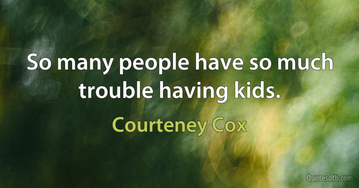 So many people have so much trouble having kids. (Courteney Cox)