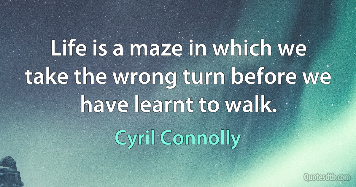 Life is a maze in which we take the wrong turn before we have learnt to walk. (Cyril Connolly)