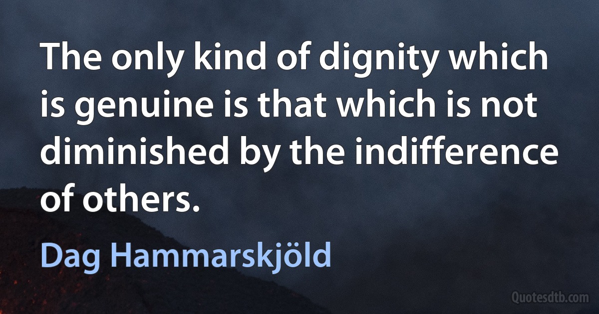 The only kind of dignity which is genuine is that which is not diminished by the indifference of others. (Dag Hammarskjöld)