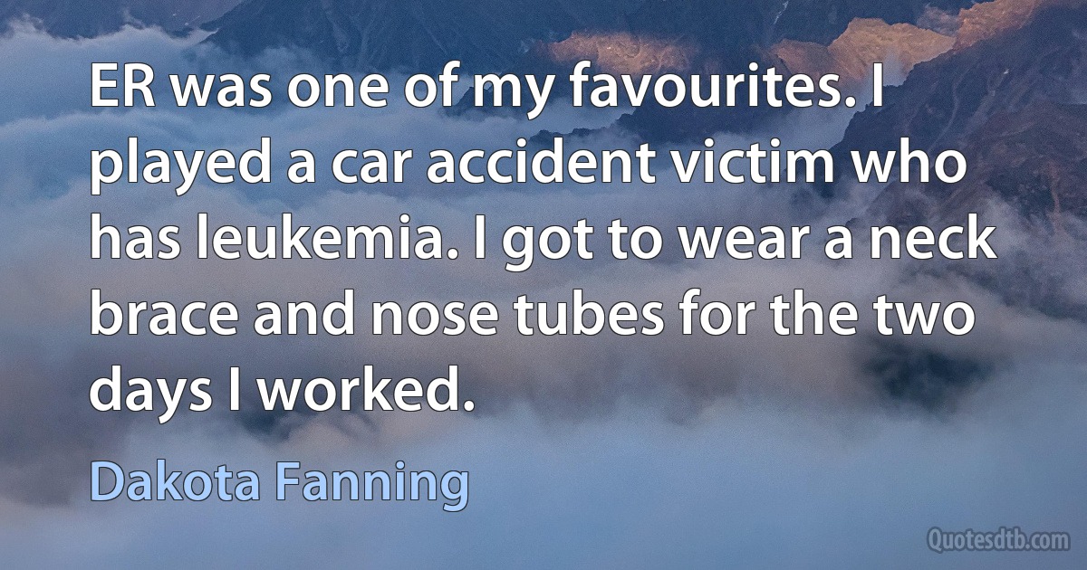 ER was one of my favourites. I played a car accident victim who has leukemia. I got to wear a neck brace and nose tubes for the two days I worked. (Dakota Fanning)