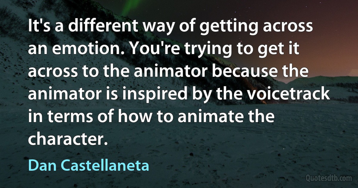 It's a different way of getting across an emotion. You're trying to get it across to the animator because the animator is inspired by the voicetrack in terms of how to animate the character. (Dan Castellaneta)