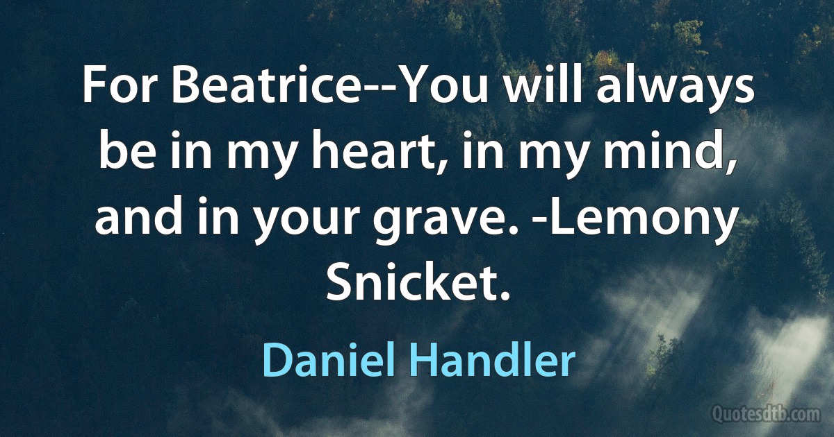 For Beatrice--You will always be in my heart, in my mind, and in your grave. -Lemony Snicket. (Daniel Handler)