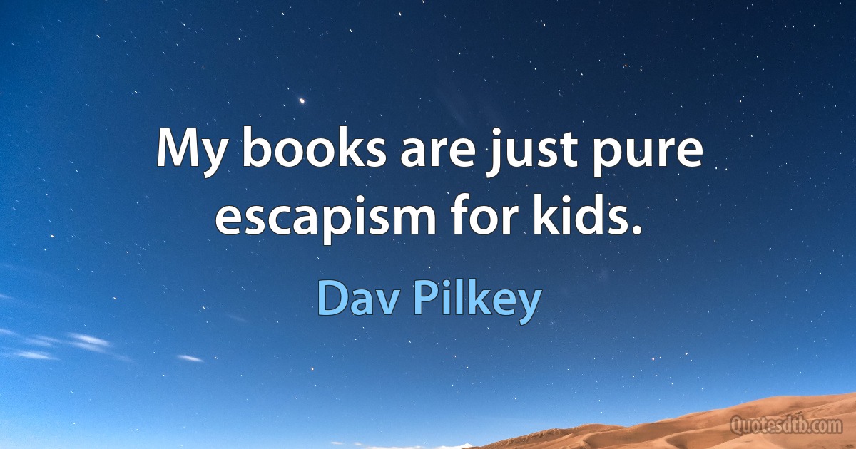 My books are just pure escapism for kids. (Dav Pilkey)