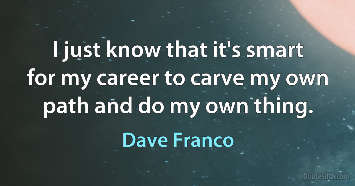 I just know that it's smart for my career to carve my own path and do my own thing. (Dave Franco)