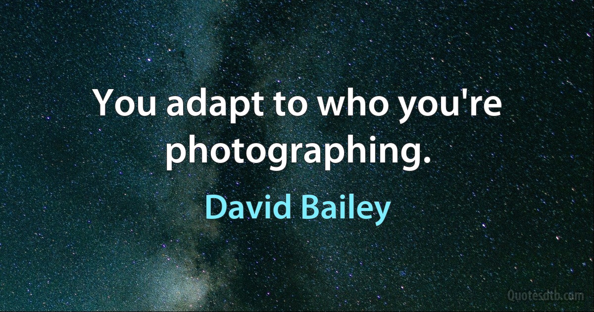 You adapt to who you're photographing. (David Bailey)