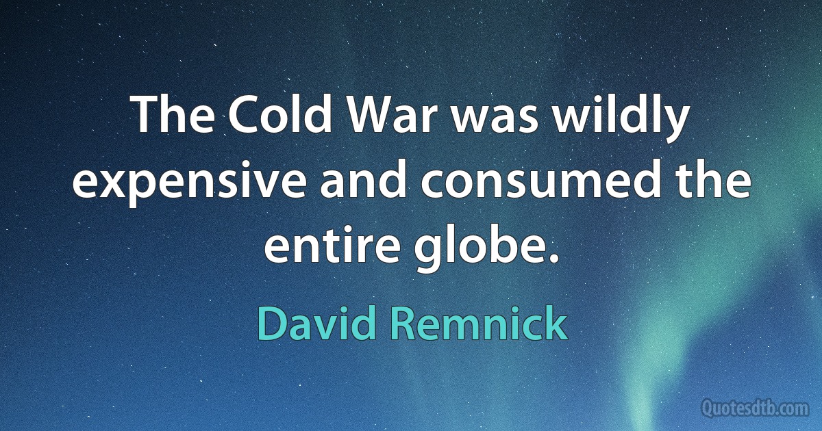 The Cold War was wildly expensive and consumed the entire globe. (David Remnick)