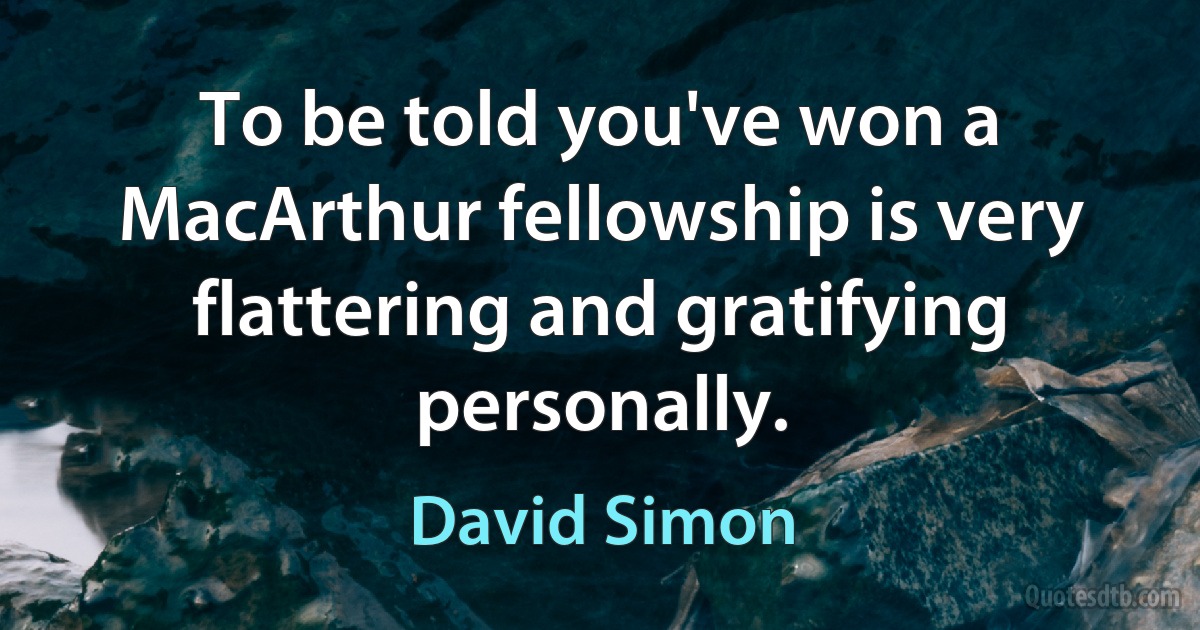 To be told you've won a MacArthur fellowship is very flattering and gratifying personally. (David Simon)