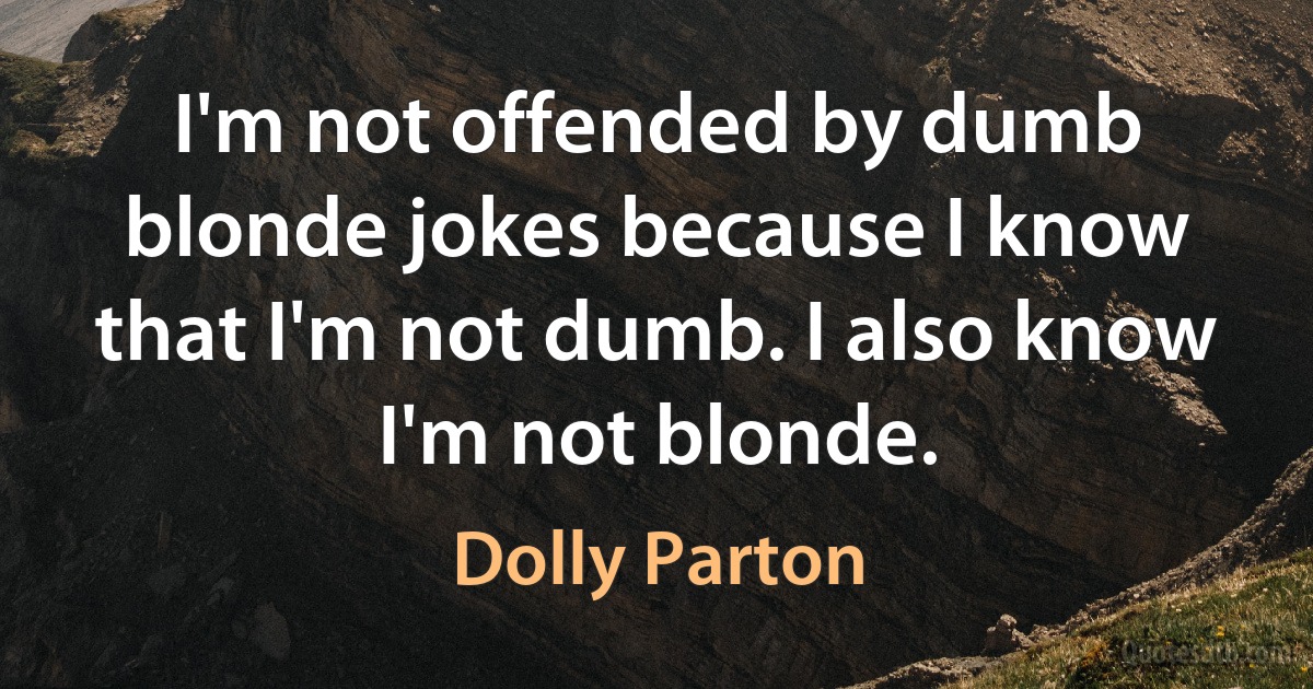 I'm not offended by dumb blonde jokes because I know that I'm not dumb. I also know I'm not blonde. (Dolly Parton)