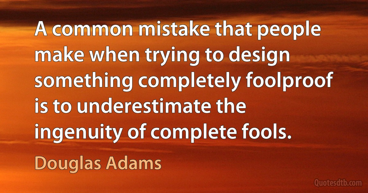 A common mistake that people make when trying to design something completely foolproof is to underestimate the ingenuity of complete fools. (Douglas Adams)