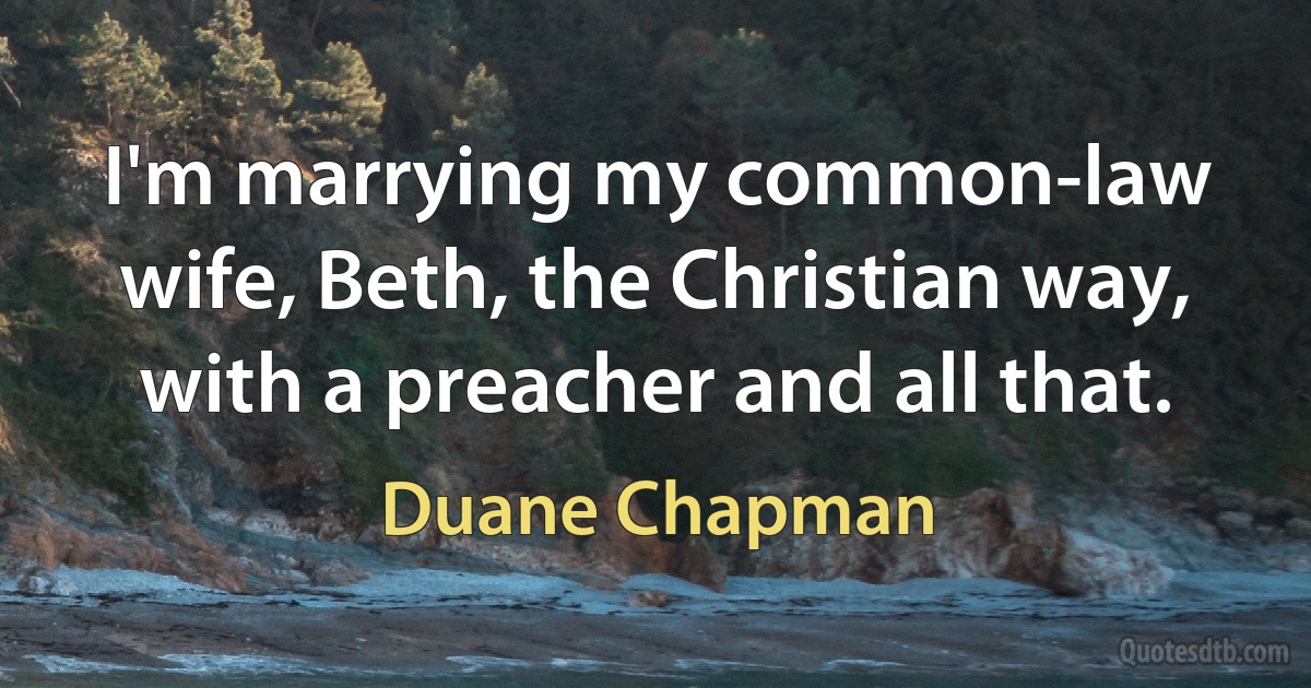 I'm marrying my common-law wife, Beth, the Christian way, with a preacher and all that. (Duane Chapman)