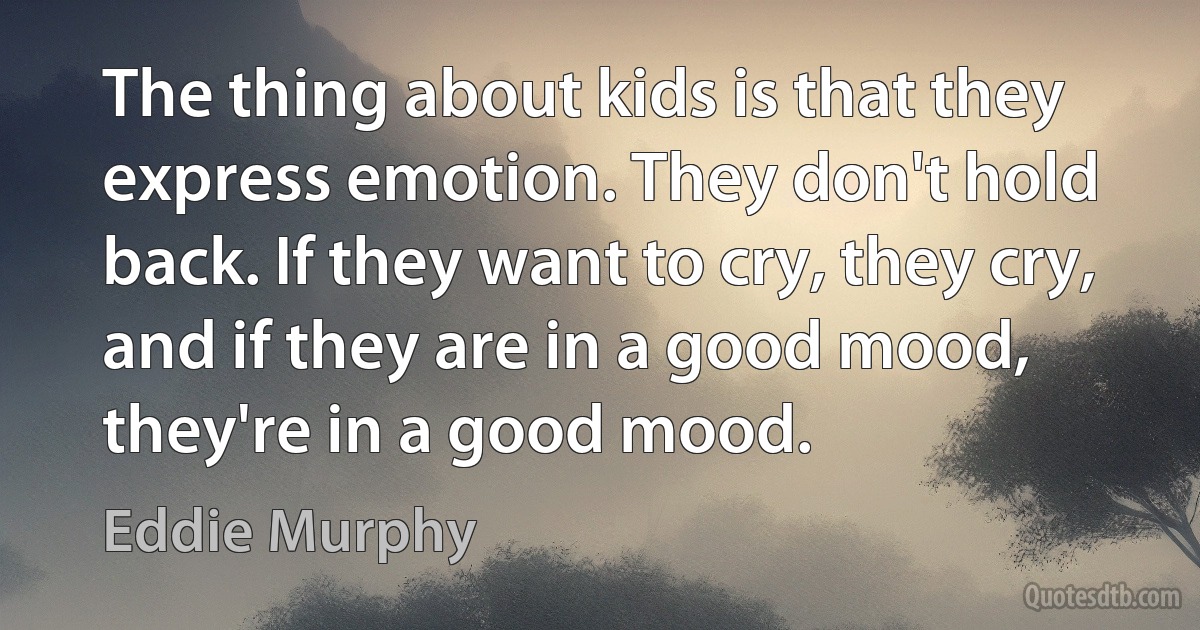 The thing about kids is that they express emotion. They don't hold back. If they want to cry, they cry, and if they are in a good mood, they're in a good mood. (Eddie Murphy)