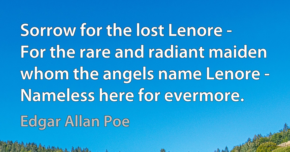 Sorrow for the lost Lenore -
For the rare and radiant maiden whom the angels name Lenore -
Nameless here for evermore. (Edgar Allan Poe)