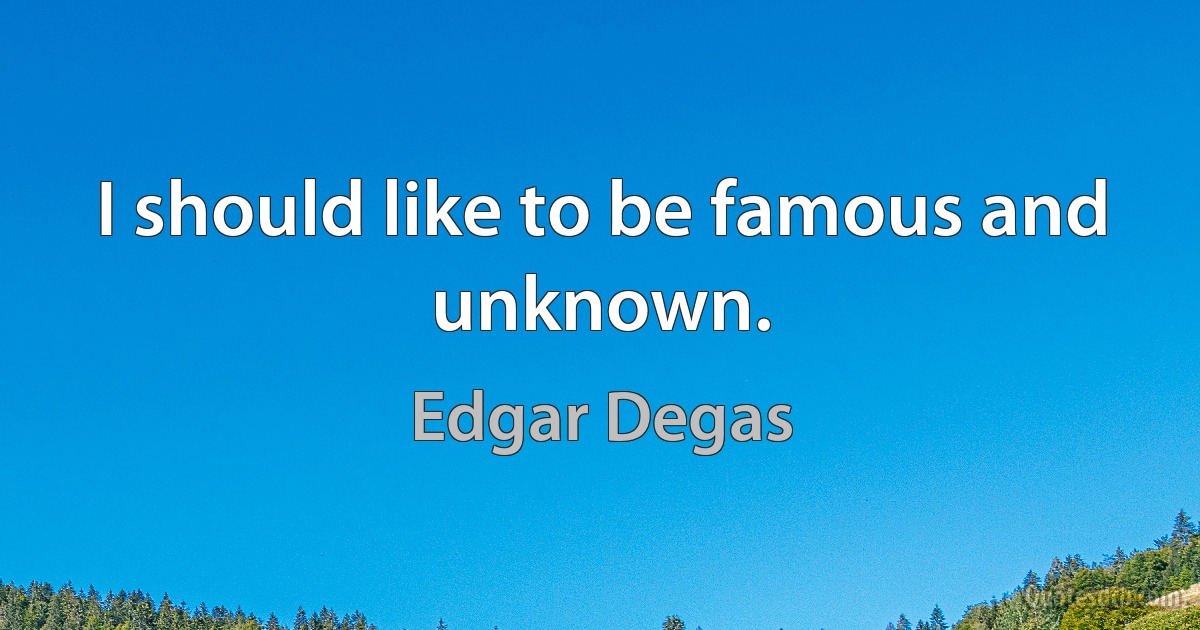 I should like to be famous and unknown. (Edgar Degas)