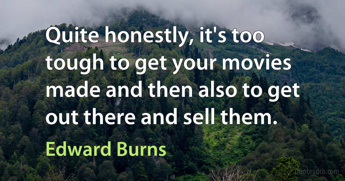 Quite honestly, it's too tough to get your movies made and then also to get out there and sell them. (Edward Burns)