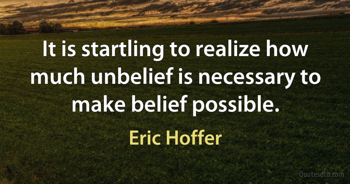 It is startling to realize how much unbelief is necessary to make belief possible. (Eric Hoffer)