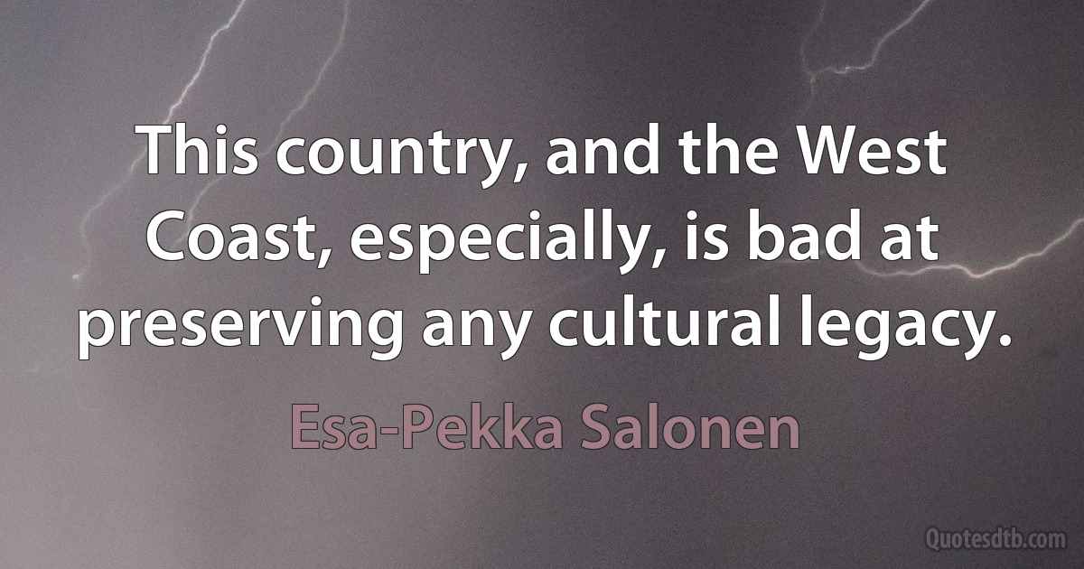 This country, and the West Coast, especially, is bad at preserving any cultural legacy. (Esa-Pekka Salonen)