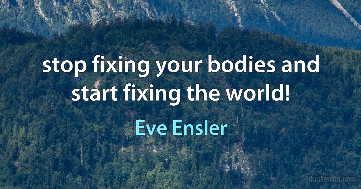 stop fixing your bodies and start fixing the world! (Eve Ensler)