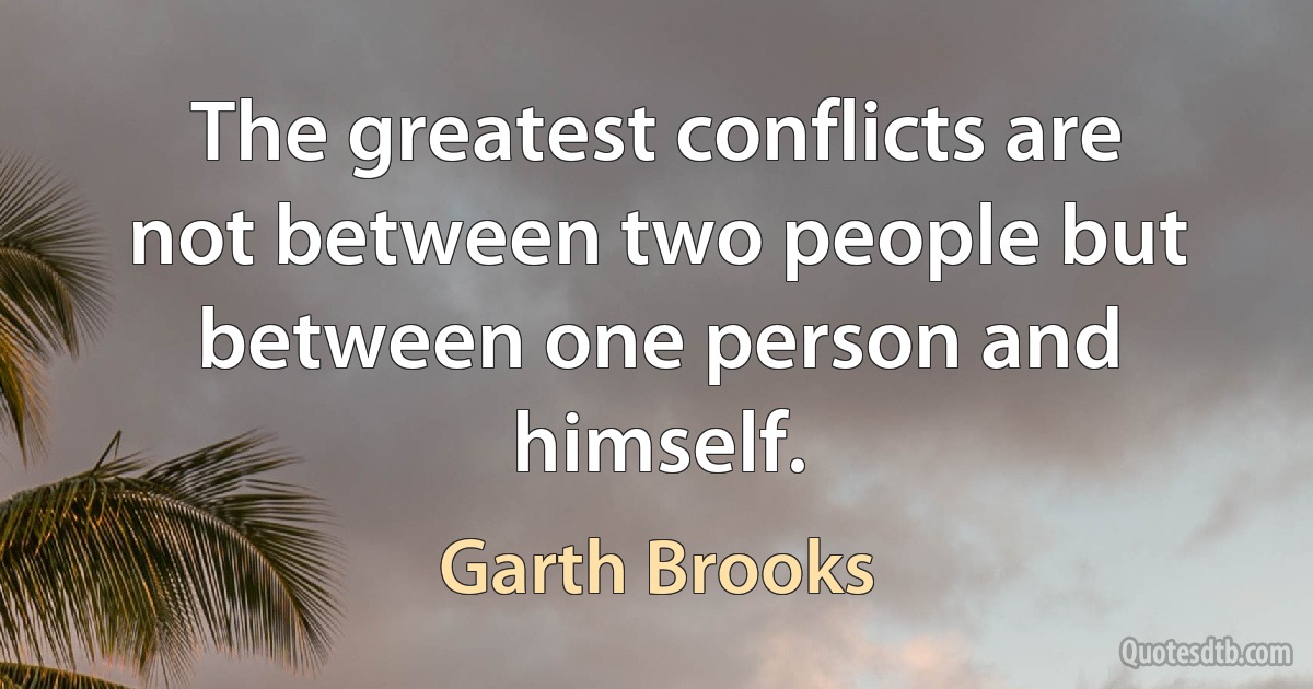 The greatest conflicts are not between two people but between one person and himself. (Garth Brooks)