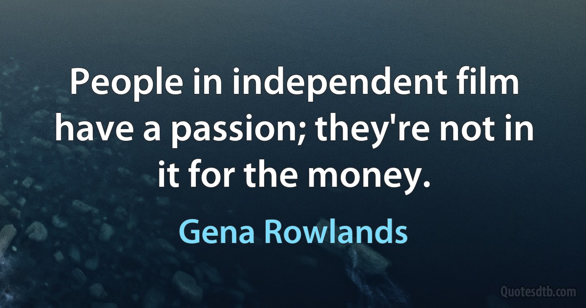 People in independent film have a passion; they're not in it for the money. (Gena Rowlands)