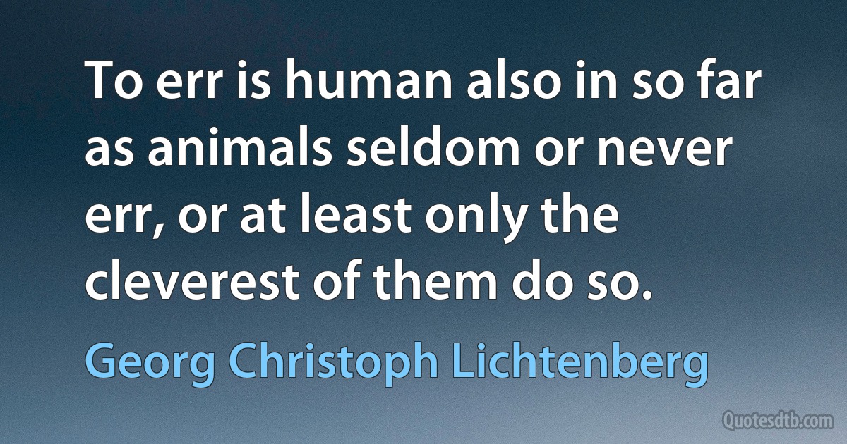 To err is human also in so far as animals seldom or never err, or at least only the cleverest of them do so. (Georg Christoph Lichtenberg)