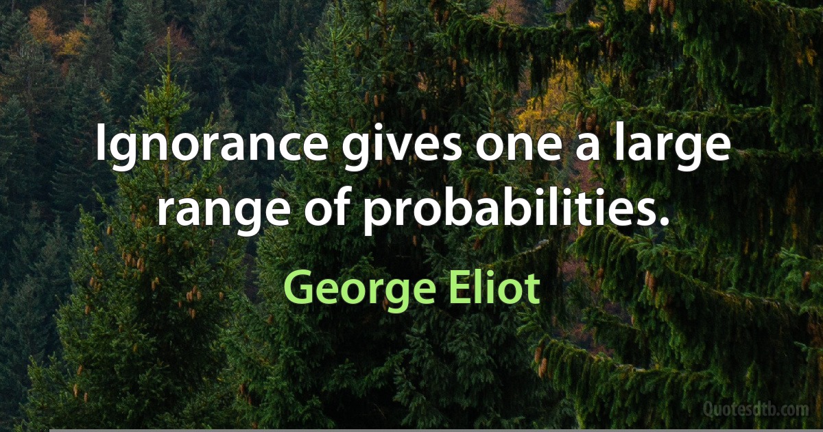 Ignorance gives one a large range of probabilities. (George Eliot)