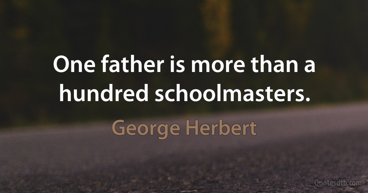 One father is more than a hundred schoolmasters. (George Herbert)