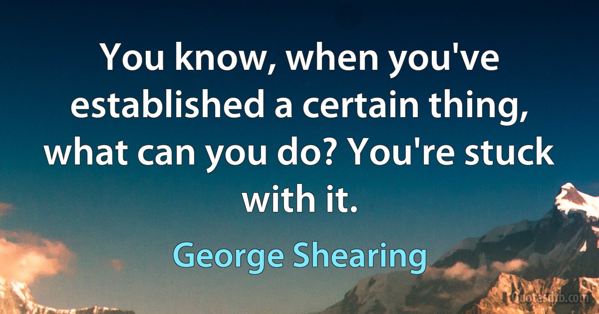 You know, when you've established a certain thing, what can you do? You're stuck with it. (George Shearing)