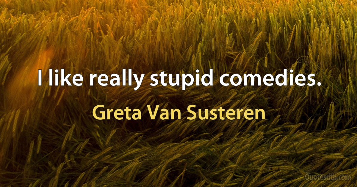 I like really stupid comedies. (Greta Van Susteren)