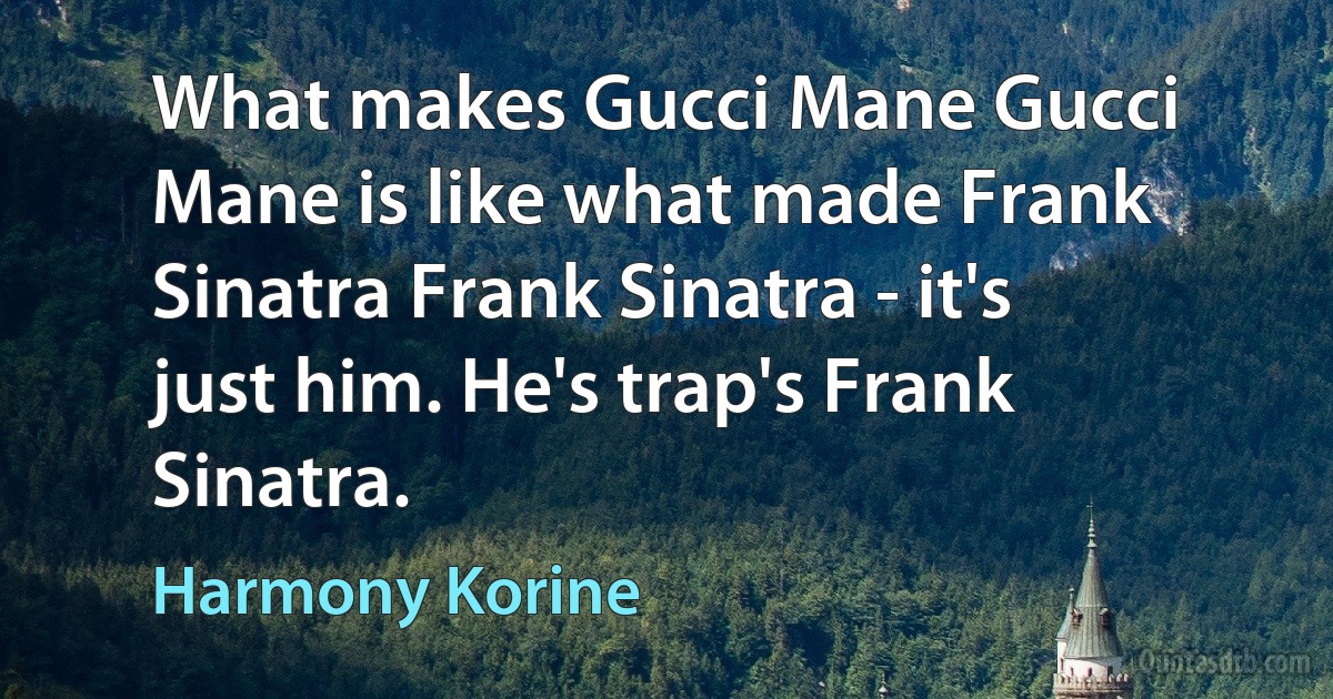 What makes Gucci Mane Gucci Mane is like what made Frank Sinatra Frank Sinatra - it's just him. He's trap's Frank Sinatra. (Harmony Korine)