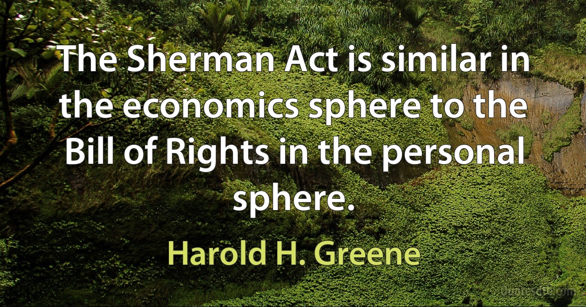 The Sherman Act is similar in the economics sphere to the Bill of Rights in the personal sphere. (Harold H. Greene)